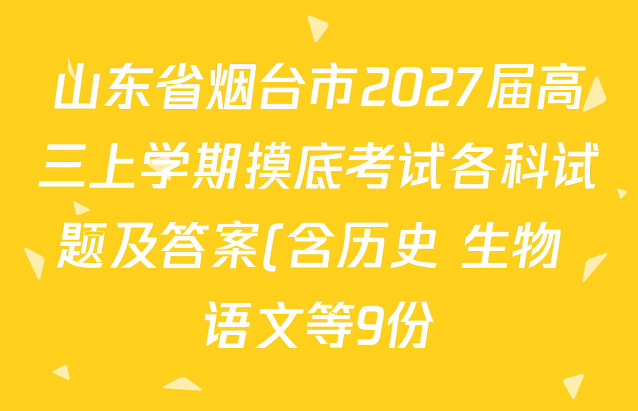 山东省烟台市2027届高三上学期摸底考试各科试题及答案(含历史 生物 语文等9份) 山东省烟台市2027届高三上学期摸底考试各科试题及答案(含历史 生物 语文等9份)